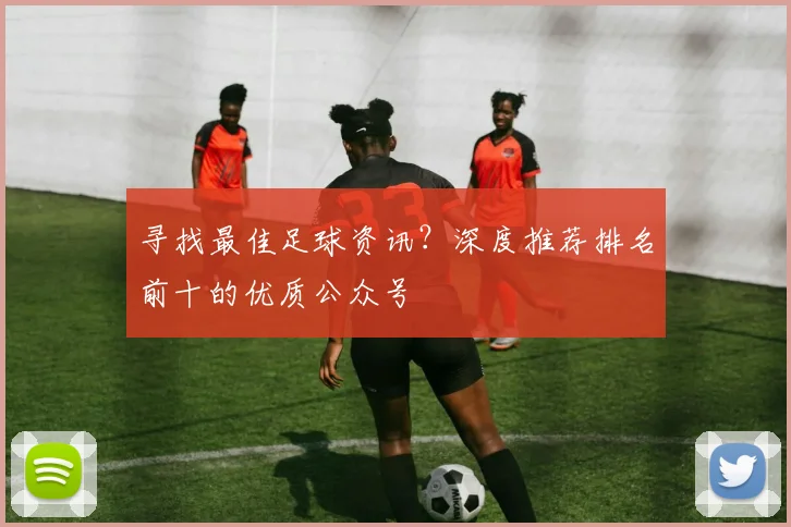寻找最佳足球资讯?深度推荐排名前十的优质公众号
