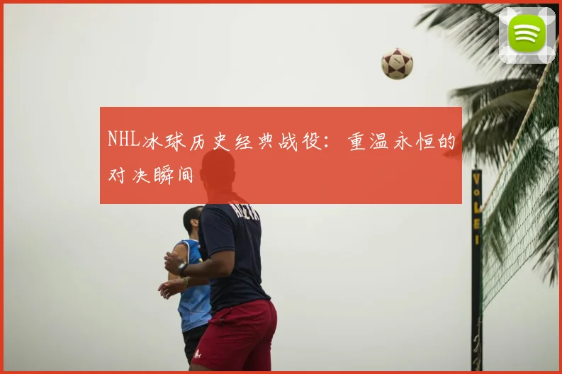 NHL冰球历史经典战役:重温永恒的对决瞬间