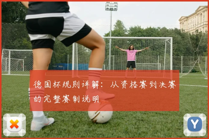 德国杯规则详解：从资格赛到决赛的完整赛制说明
