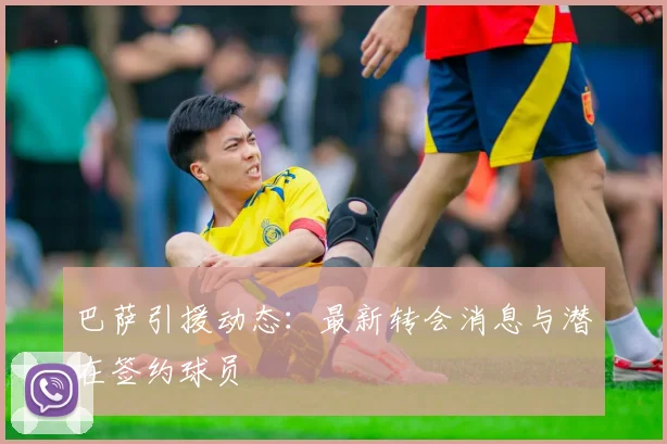 巴萨引援动态:最新转会消息与潜在签约球员
