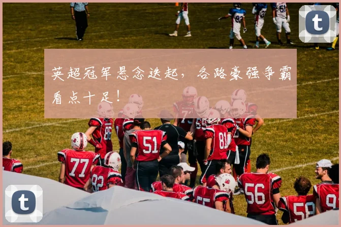 英超冠军悬念迭起,各路豪强争霸看点十足!