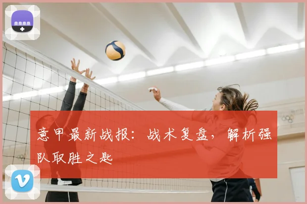 意甲最新战报:战术复盘,解析强队取胜之匙