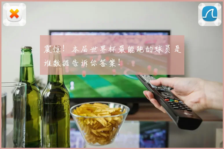 震惊！本届世界杯最能跑的球员是谁数据告诉你答案！