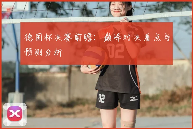 德国杯决赛前瞻：巅峰对决看点与预测分析