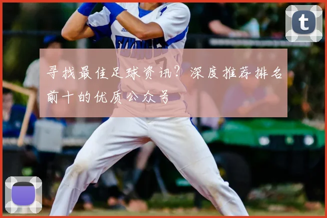 寻找最佳足球资讯?深度推荐排名前十的优质公众号