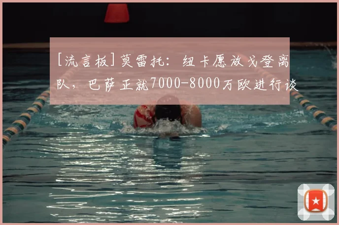 [流言板]莫雷托：纽卡愿放戈登离队，巴萨正就7000-8000万欧进行谈判
