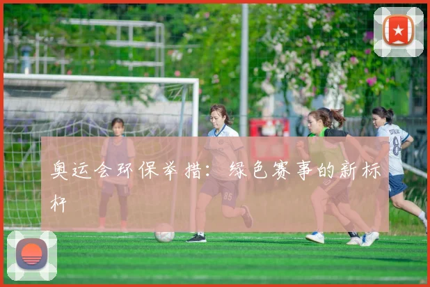 奥运会环保举措:绿色赛事的新标杆