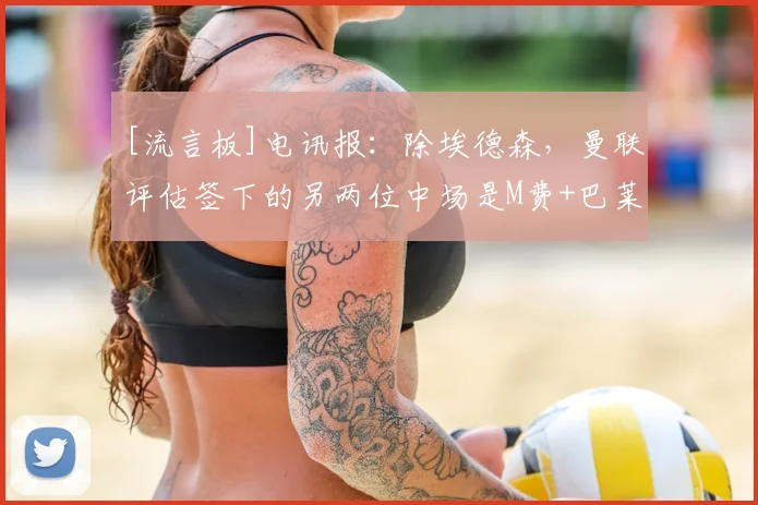 [流言板]电讯报：除埃德森，曼联评估签下的另两位中场是M费+巴莱巴