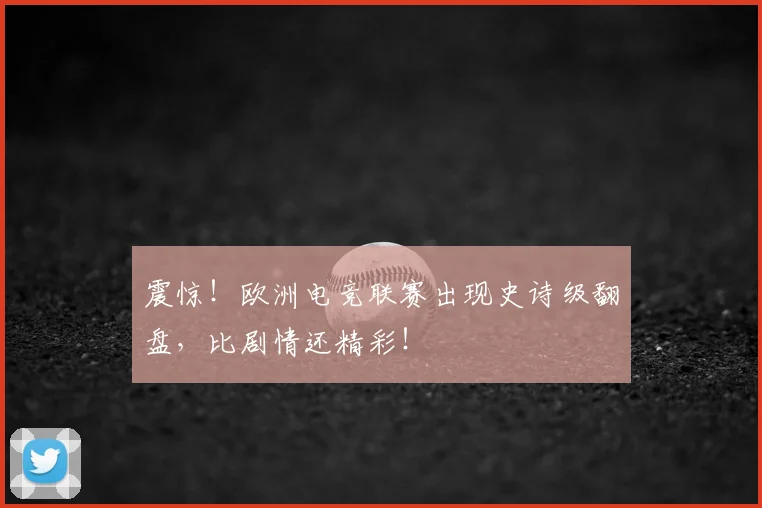 震惊!欧洲电竞联赛出现史诗级翻盘,比剧情还精彩!