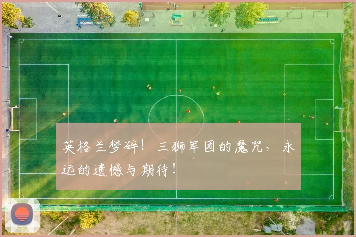 英格兰梦碎!三狮军团的魔咒,永远的遗憾与期待!