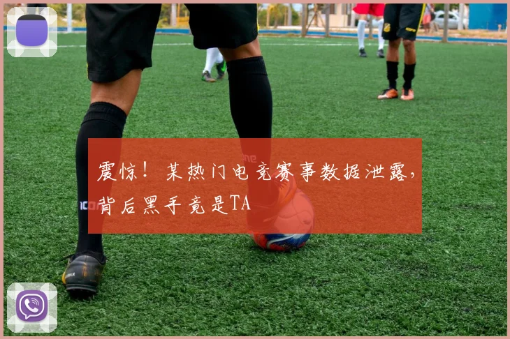 震惊！某热门电竞赛事数据泄露，背后黑手竟是TA