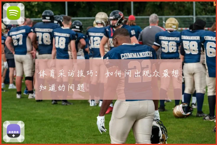 体育采访技巧:如何问出观众最想知道的问题