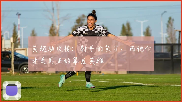英超助攻榜:射手们笑了,而他们才是真正的幕后英雄