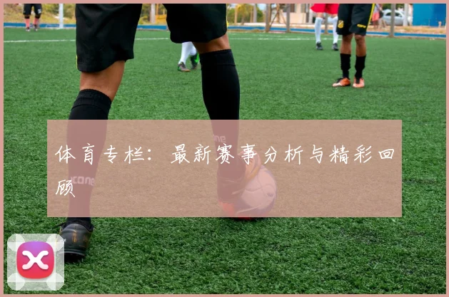 体育专栏:最新赛事分析与精彩回顾