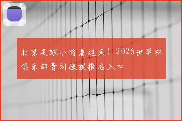 北京足球小将看过来!2026世界杯俱乐部青训选拔报名入口