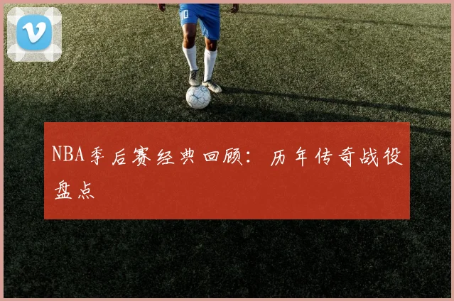 NBA季后赛经典回顾:历年传奇战役盘点