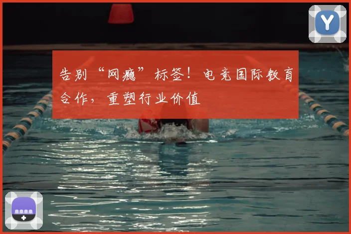 告别“网瘾”标签!电竞国际教育合作,重塑行业价值