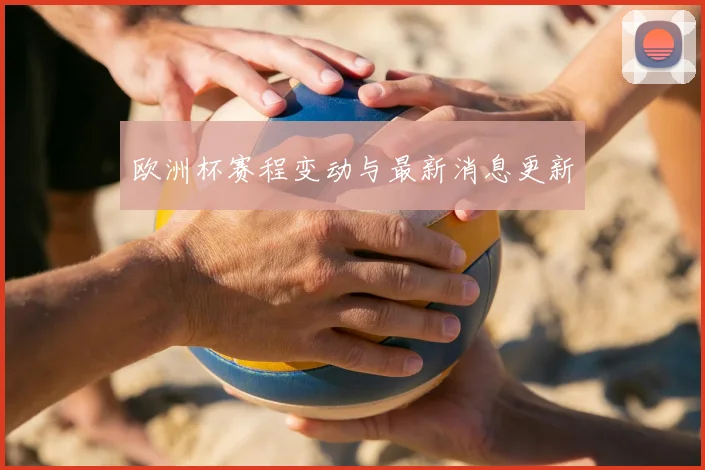 欧洲杯赛程变动与最新消息更新