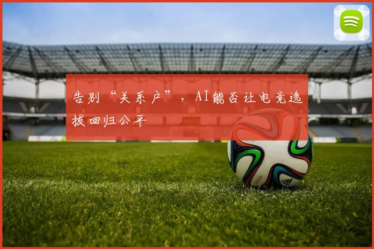 告别“关系户”,AI能否让电竞选拔回归公平