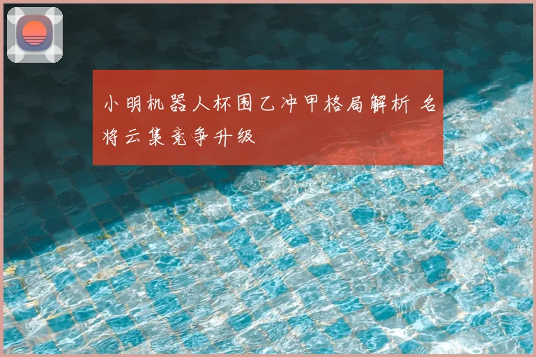 小明机器人杯围乙冲甲格局解析 名将云集竞争升级