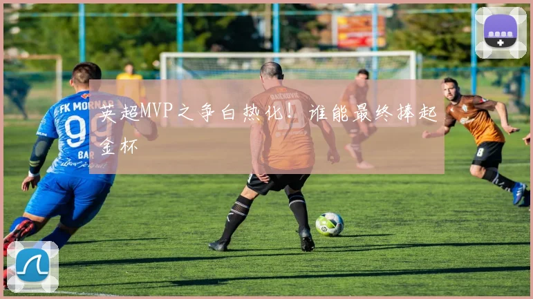英超MVP之争白热化！谁能最终捧起金杯