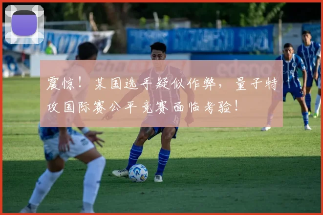 震惊!某国选手疑似作弊,量子特攻国际赛公平竞赛面临考验!