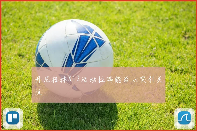 丹尼格林X12活动拉满能否七突引关注