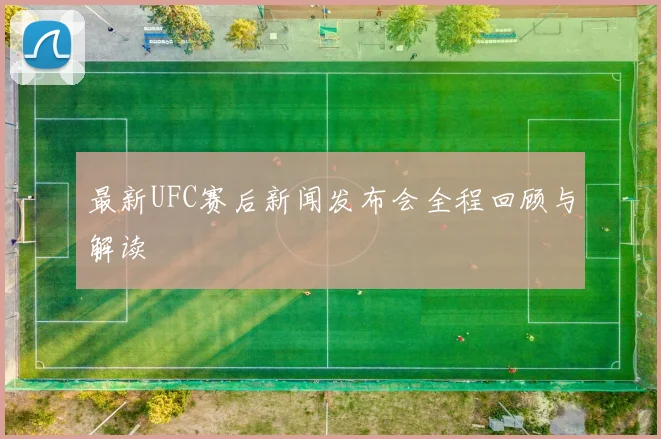最新UFC赛后新闻发布会全程回顾与解读