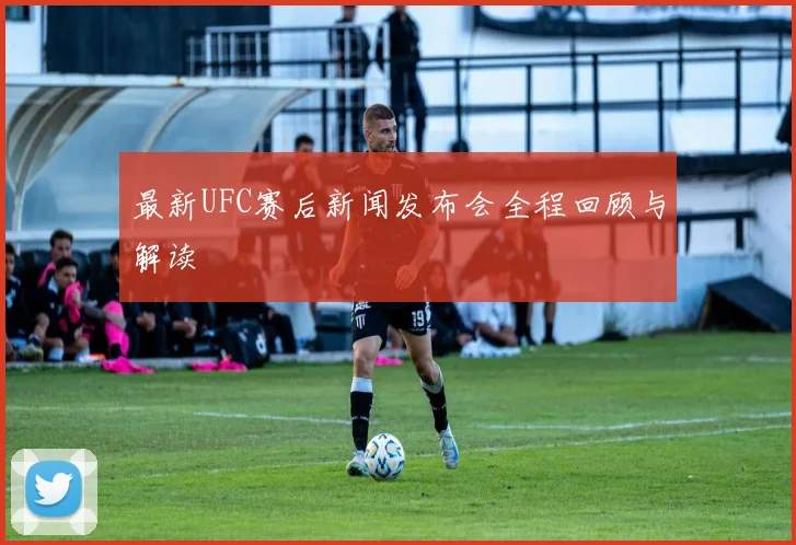 最新UFC赛后新闻发布会全程回顾与解读