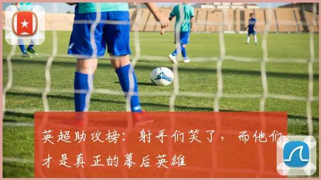 英超助攻榜:射手们笑了,而他们才是真正的幕后英雄