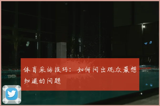 体育采访技巧:如何问出观众最想知道的问题