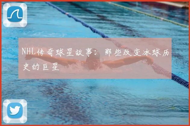 NHL传奇球星故事:那些改变冰球历史的巨星