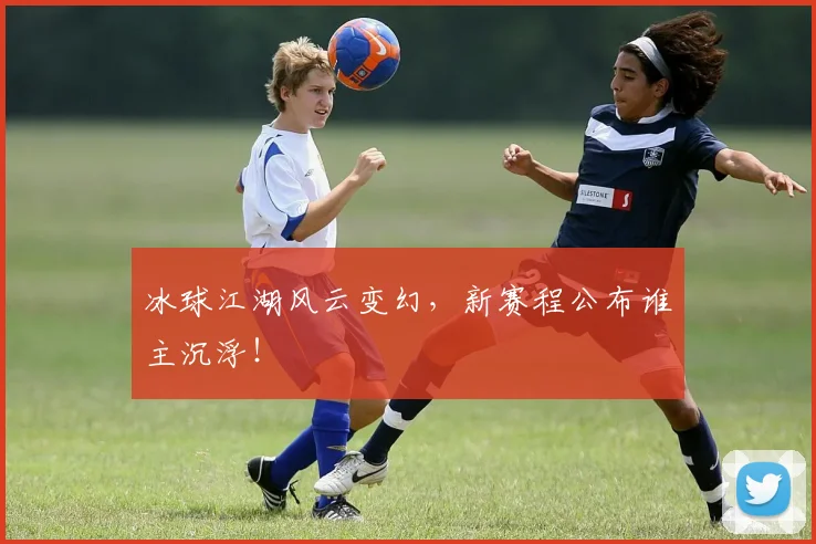 冰球江湖风云变幻，新赛程公布谁主沉浮！