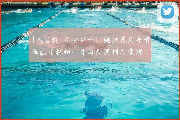 [流言板]足协评议：鲍世蒙用手臂阻挡韦林顿，李海新漏判其黄牌