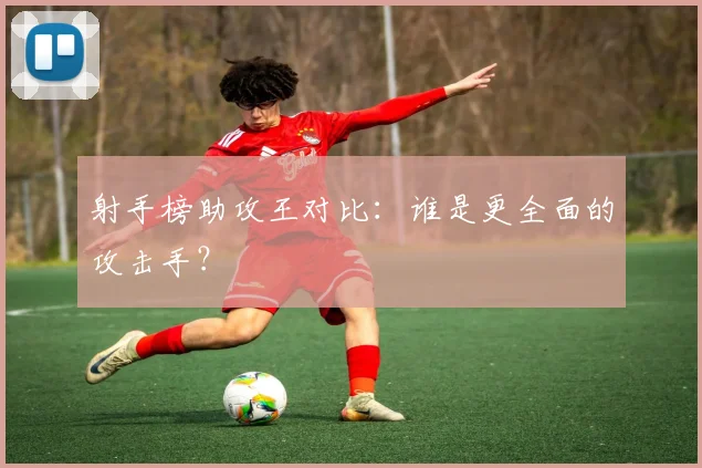 射手榜助攻王对比：谁是更全面的攻击手？