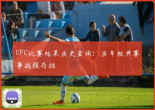 UFC比赛结果历史查询:历年经典赛事战报存档