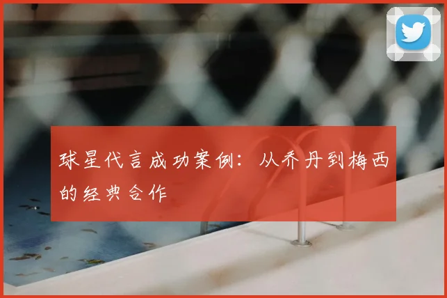 球星代言成功案例:从乔丹到梅西的经典合作