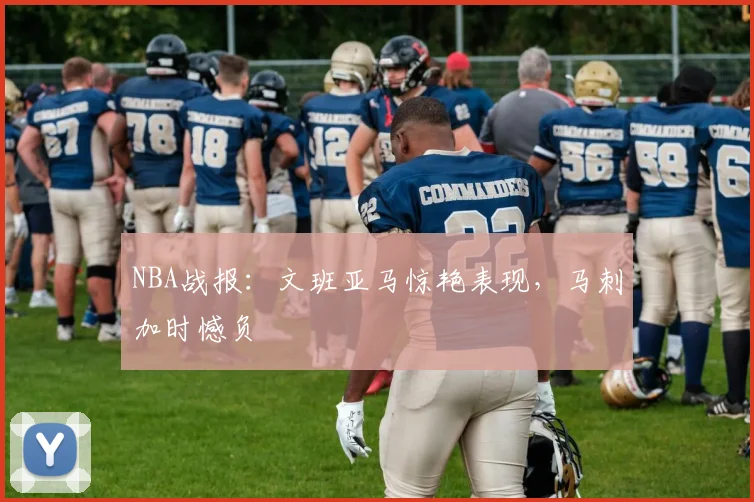 NBA战报:文班亚马惊艳表现,马刺加时憾负