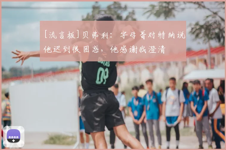 [流言板]贝弗利：字母哥对特纳说他迟到很困惑，他感谢我澄清