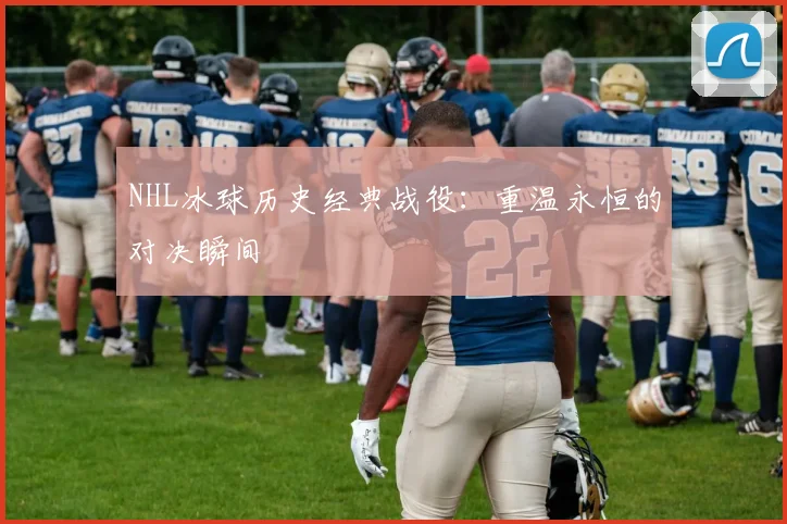 NHL冰球历史经典战役:重温永恒的对决瞬间