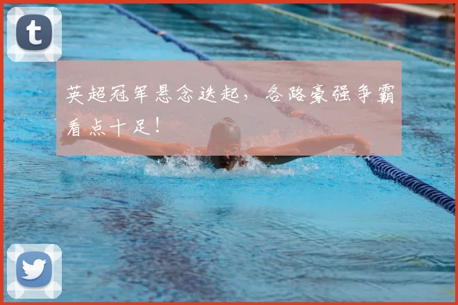 英超冠军悬念迭起,各路豪强争霸看点十足!