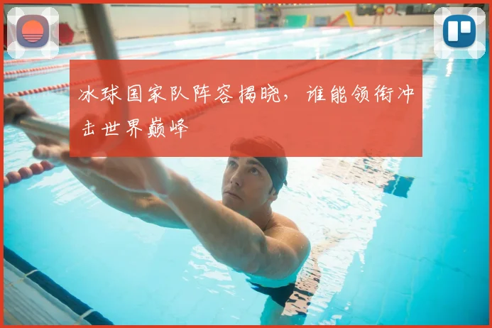 冰球国家队阵容揭晓,谁能领衔冲击世界巅峰