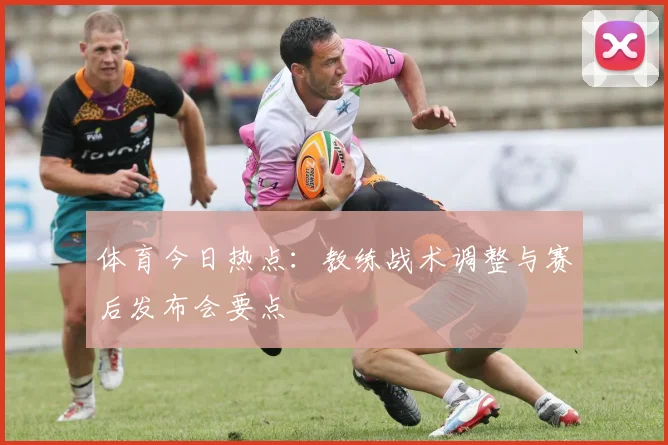 体育今日热点:教练战术调整与赛后发布会要点