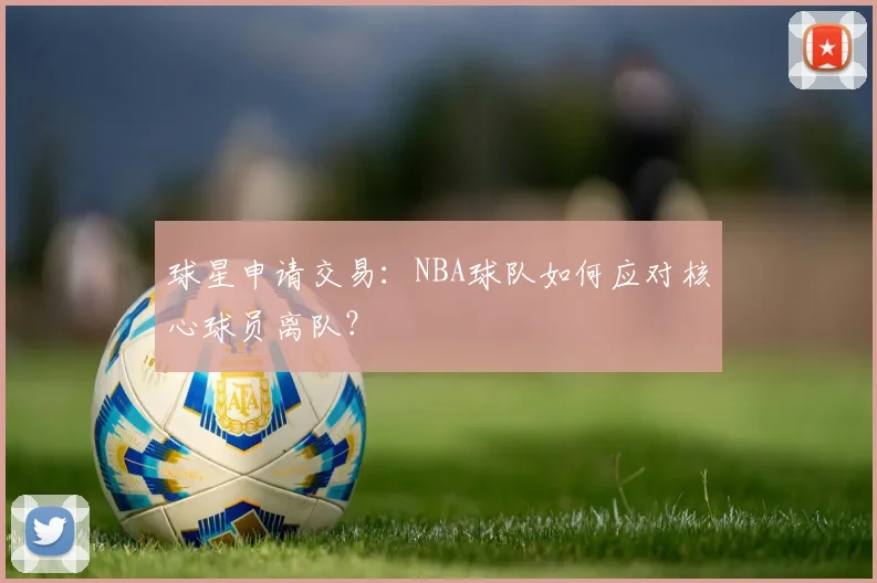 球星申请交易:NBA球队如何应对核心球员离队?